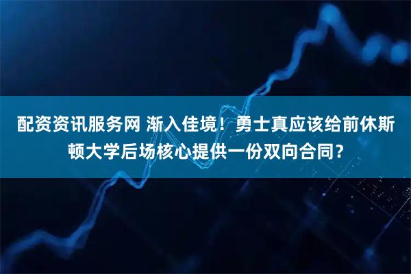 配资资讯服务网 渐入佳境！勇士真应该给前休斯顿大学后场核心提供一份双向合同？