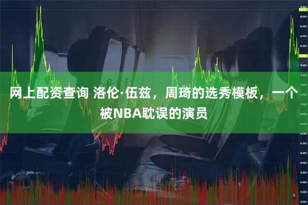 网上配资查询 洛伦·伍兹，周琦的选秀模板，一个被NBA耽误的演员