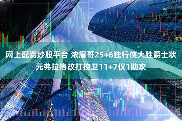网上配资炒股平台 浓眉哥25+6独行侠大胜爵士状元弗拉格改打控卫11+7仅1助攻
