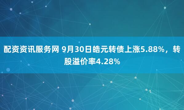 配资资讯服务网 9月30日皓元转债上涨5.88%，转股溢价率4.28%