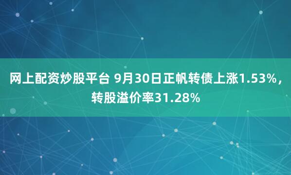 网上配资炒股平台 9月30日正帆转债上涨1.53%，转股溢价率31.28%