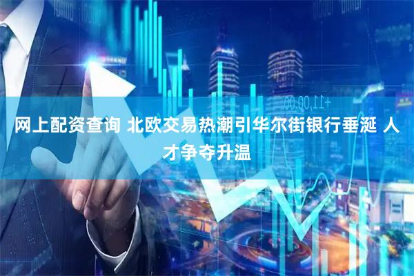 网上配资查询 北欧交易热潮引华尔街银行垂涎 人才争夺升温