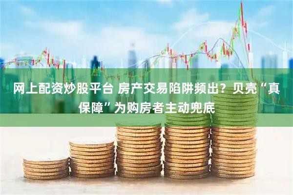 网上配资炒股平台 房产交易陷阱频出？贝壳“真保障”为购房者主动兜底
