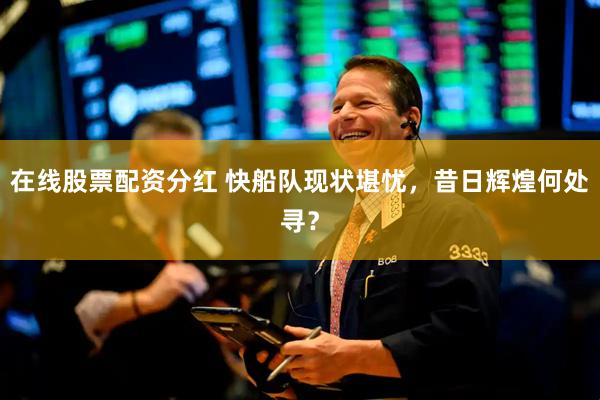 在线股票配资分红 快船队现状堪忧，昔日辉煌何处寻？