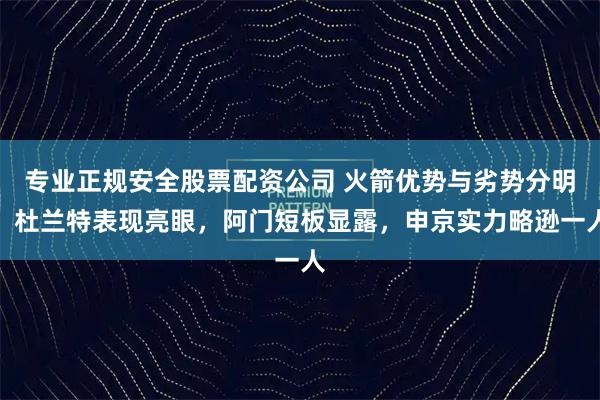 专业正规安全股票配资公司 火箭优势与劣势分明，杜兰特表现亮眼，阿门短板显露，申京实力略逊一人