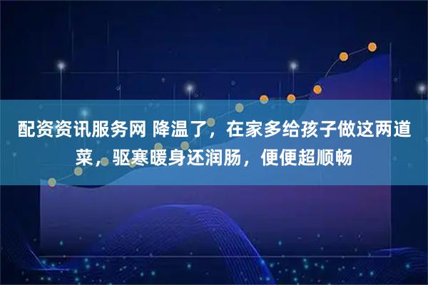 配资资讯服务网 降温了，在家多给孩子做这两道菜，驱寒暖身还润肠，便便超顺畅