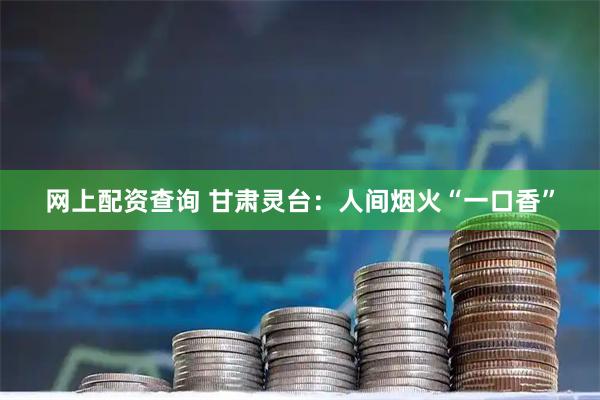 网上配资查询 甘肃灵台：人间烟火“一口香”