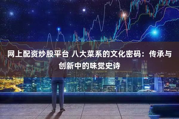 网上配资炒股平台 八大菜系的文化密码：传承与创新中的味觉史诗