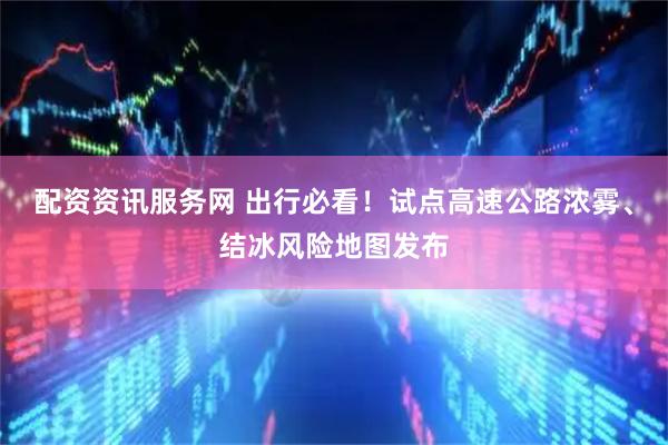 配资资讯服务网 出行必看！试点高速公路浓雾、结冰风险地图发布