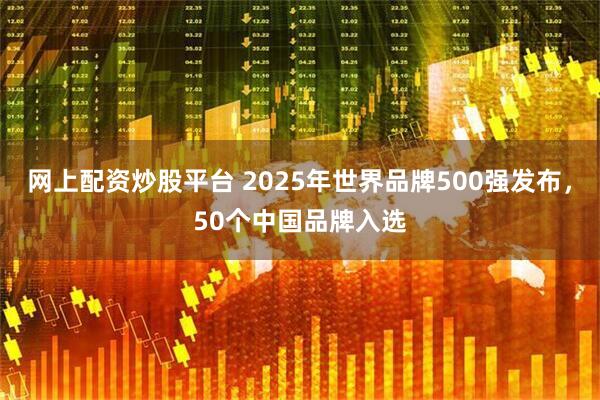 网上配资炒股平台 2025年世界品牌500强发布，50个中国品牌入选