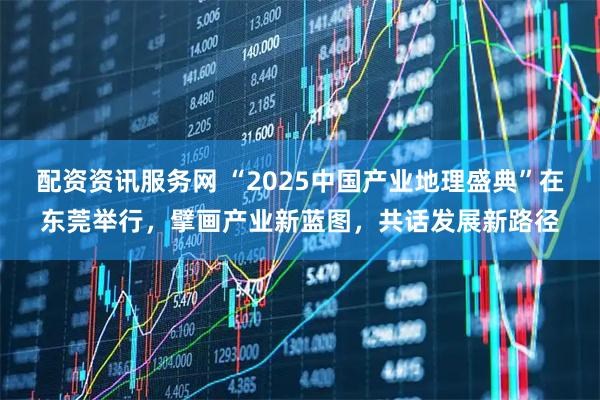 配资资讯服务网 “2025中国产业地理盛典”在东莞举行，擘画产业新蓝图，共话发展新路径