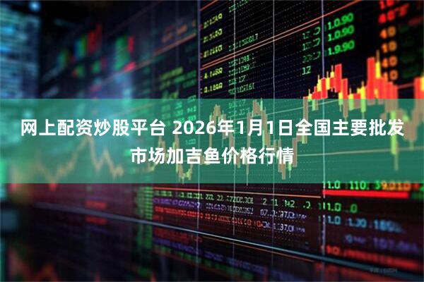 网上配资炒股平台 2026年1月1日全国主要批发市场加吉鱼价格行情