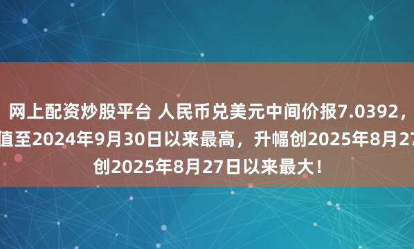 网上配资炒股平台 人民币兑美元中间价报7.0392，上调79点 升值至2024年9月30日以来最高，升幅创2025年8月27日以来最大！