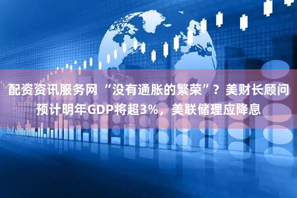 配资资讯服务网 “没有通胀的繁荣”？美财长顾问预计明年GDP将超3%，美联储理应降息