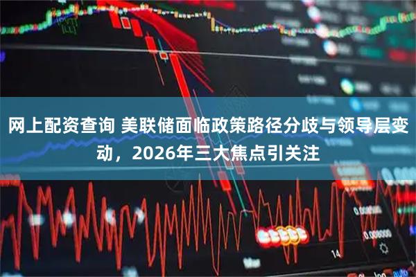 网上配资查询 美联储面临政策路径分歧与领导层变动，2026年三大焦点引关注