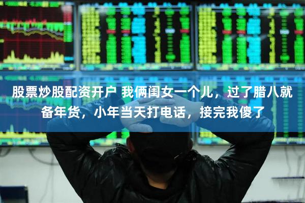 股票炒股配资开户 我俩闺女一个儿，过了腊八就备年货，小年当天打电话，接完我傻了