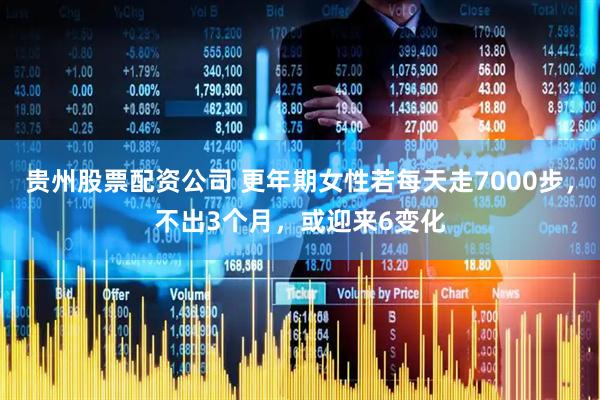 贵州股票配资公司 更年期女性若每天走7000步，不出3个月，或迎来6变化