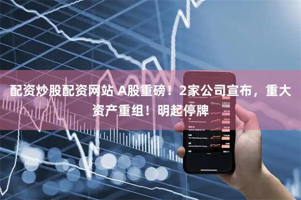 配资炒股配资网站 A股重磅！2家公司宣布，重大资产重组！明起停牌