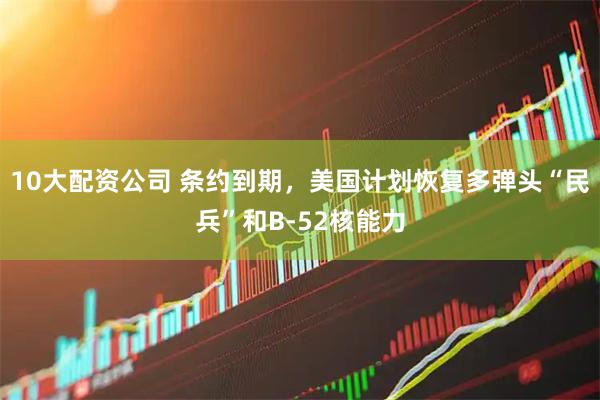 10大配资公司 条约到期，美国计划恢复多弹头“民兵”和B-52核能力