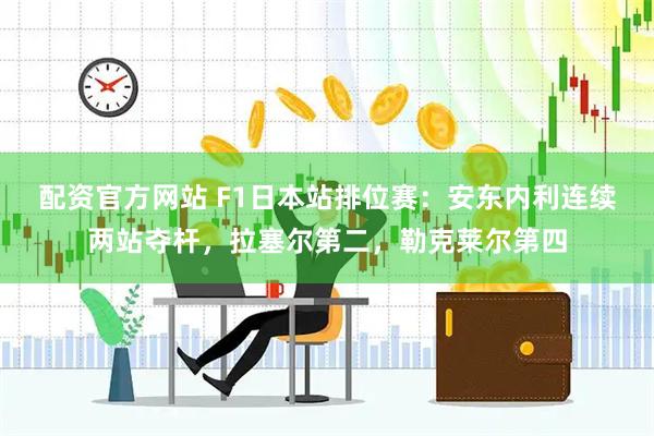 配资官方网站 F1日本站排位赛：安东内利连续两站夺杆，拉塞尔第二，勒克莱尔第四