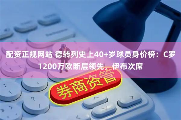 配资正规网站 德转列史上40+岁球员身价榜：C罗1200万欧断层领先，伊布次席