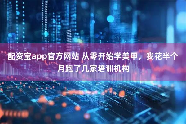 配资宝app官方网站 从零开始学美甲，我花半个月跑了几家培训机构