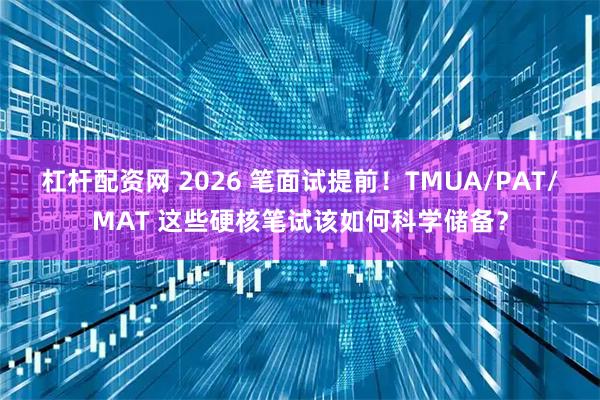 杠杆配资网 2026 笔面试提前！TMUA/PAT/MAT 这些硬核笔试该如何科学储备？