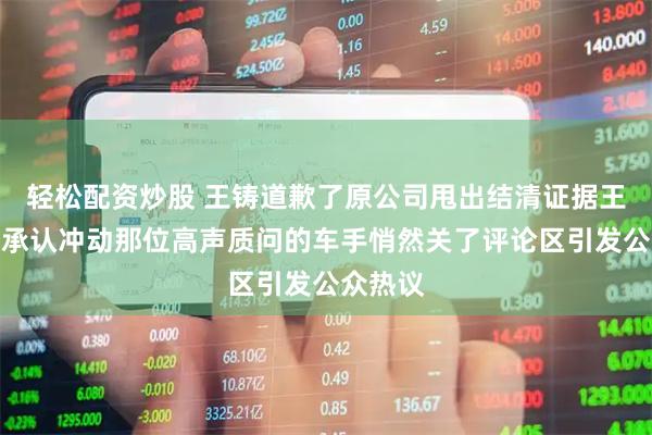 轻松配资炒股 王铸道歉了原公司甩出结清证据王铸父子承认冲动那位高声质问的车手悄然关了评论区引发公众热议