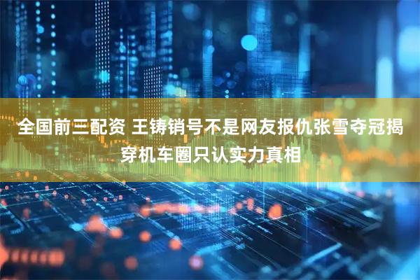全国前三配资 王铸销号不是网友报仇张雪夺冠揭穿机车圈只认实力真相