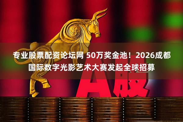 专业股票配资论坛网 50万奖金池！2026成都国际数字光影艺术大赛发起全球招募