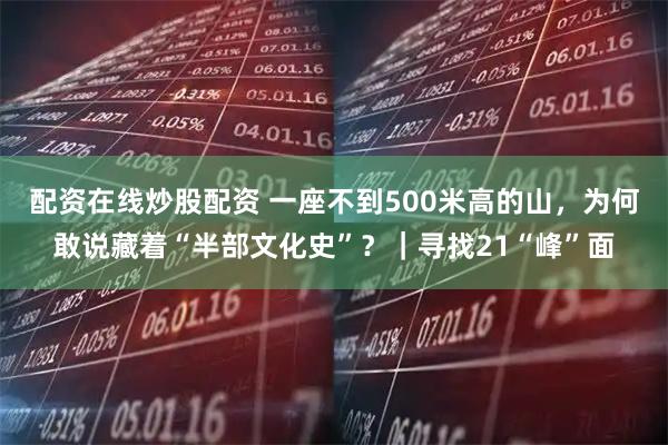 配资在线炒股配资 一座不到500米高的山，为何敢说藏着“半部文化史”？｜寻找21“峰”面