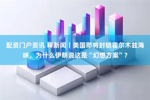 配资门户资讯 释新闻丨美国即将封锁霍尔木兹海峡，为什么伊朗说这是“幻想方案”？