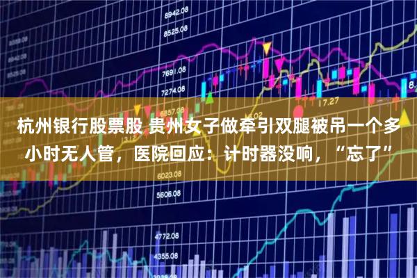 杭州银行股票股 贵州女子做牵引双腿被吊一个多小时无人管，医院回应：计时器没响，“忘了”