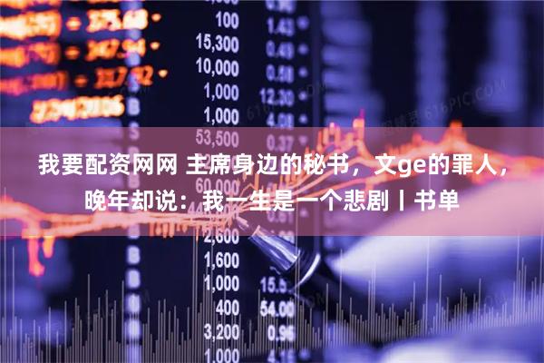 我要配资网网 主席身边的秘书,文ge的罪人,晚年却说:我一生是一个悲剧丨书单