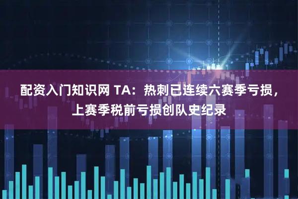 配资入门知识网 TA：热刺已连续六赛季亏损，上赛季税前亏损创队史纪录