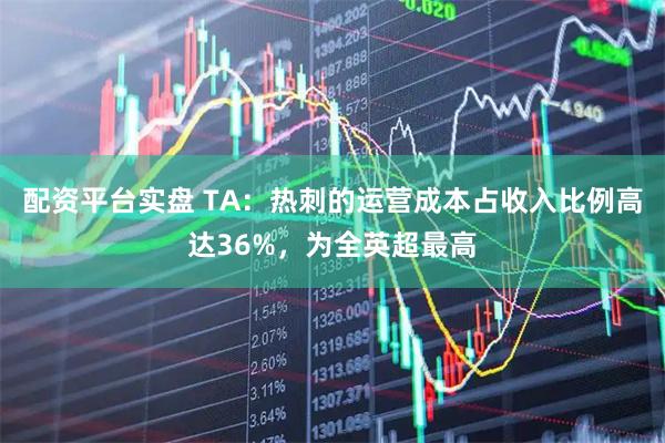 配资平台实盘 TA：热刺的运营成本占收入比例高达36%，为全英超最高