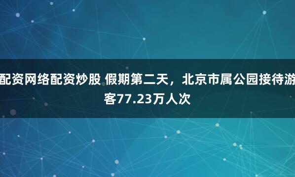 配资网络配资炒股 假期第二天，北京市属公园接待游客77.23万人次