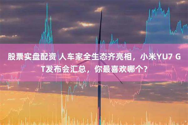 股票实盘配资 人车家全生态齐亮相，小米YU7 GT发布会汇总，你最喜欢哪个？