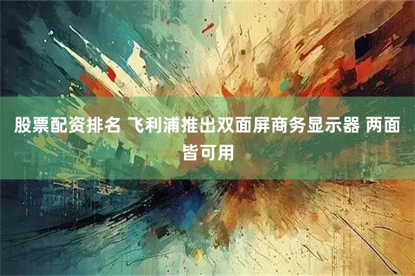 股票配资排名 飞利浦推出双面屏商务显示器 两面皆可用