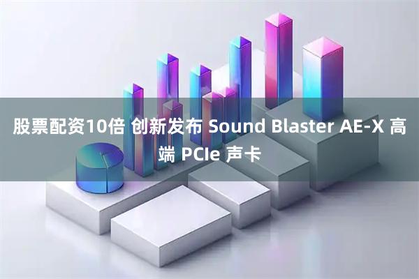 股票配资10倍 创新发布 Sound Blaster AE-X 高端 PCIe 声卡