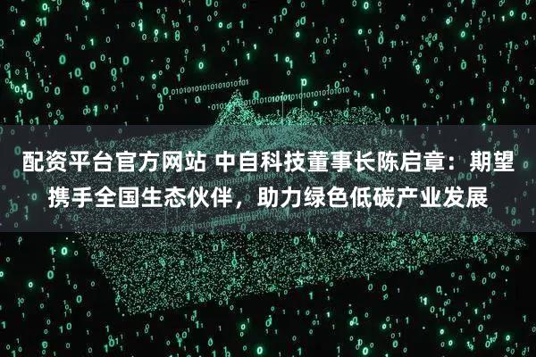 配资平台官方网站 中自科技董事长陈启章：期望携手全国生态伙伴，助力绿色低碳产业发展